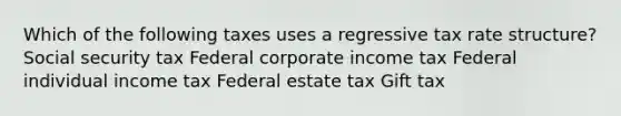 Which of the following taxes uses a regressive tax rate structure? Social security tax Federal corporate income tax Federal individual income tax Federal estate tax Gift tax