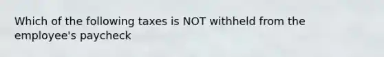 Which of the following taxes is NOT withheld from the employee's paycheck