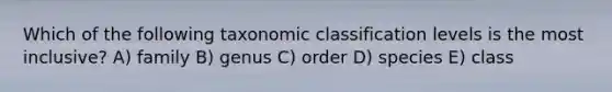 Which of the following taxonomic classification levels is the most inclusive? A) family B) genus C) order D) species E) class