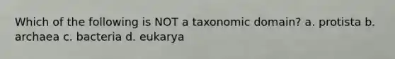 Which of the following is NOT a taxonomic domain? a. protista b. archaea c. bacteria d. eukarya