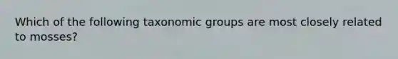 Which of the following taxonomic groups are most closely related to mosses?