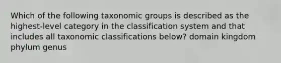 Which of the following taxonomic groups is described as the highest-level category in the classification system and that includes all taxonomic classifications below? domain kingdom phylum genus