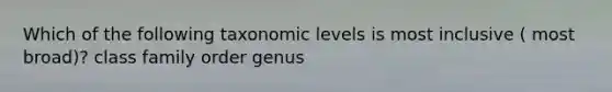 Which of the following taxonomic levels is most inclusive ( most broad)? class family order genus