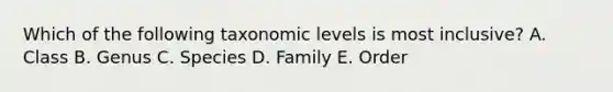 Which of the following taxonomic levels is most inclusive? A. Class B. Genus C. Species D. Family E. Order