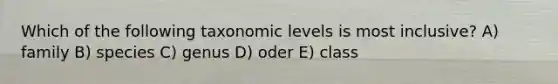 Which of the following taxonomic levels is most inclusive? A) family B) species C) genus D) oder E) class