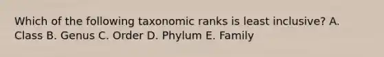 Which of the following taxonomic ranks is least inclusive? A. Class B. Genus C. Order D. Phylum E. Family