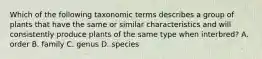 Which of the following taxonomic terms describes a group of plants that have the same or similar characteristics and will consistently produce plants of the same type when interbred? A. order B. family C. genus D. species