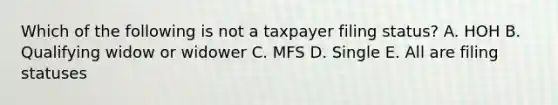 Which of the following is not a taxpayer filing status? A. HOH B. Qualifying widow or widower C. MFS D. Single E. All are filing statuses