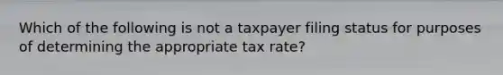 Which of the following is not a taxpayer filing status for purposes of determining the appropriate tax rate?