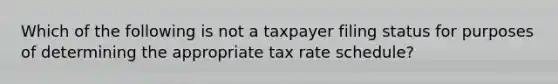 Which of the following is not a taxpayer filing status for purposes of determining the appropriate tax rate schedule?