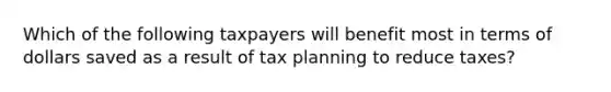 Which of the following taxpayers will benefit most in terms of dollars saved as a result of tax planning to reduce taxes?