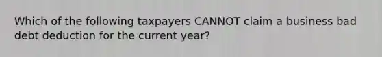 Which of the following taxpayers CANNOT claim a business bad debt deduction for the current year?