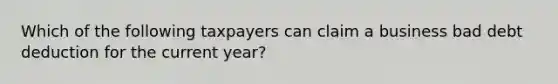 Which of the following taxpayers can claim a business bad debt deduction for the current year?