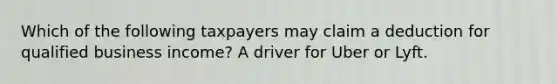 Which of the following taxpayers may claim a deduction for qualified business income? A driver for Uber or Lyft.