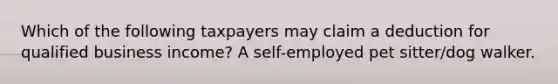 Which of the following taxpayers may claim a deduction for qualified business income? A self-employed pet sitter/dog walker.