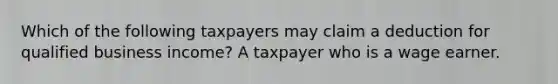 Which of the following taxpayers may claim a deduction for qualified business income? A taxpayer who is a wage earner.