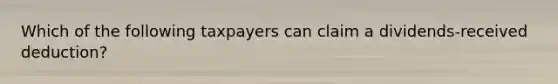 Which of the following taxpayers can claim a dividends-received deduction?