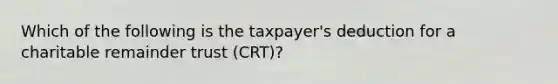 Which of the following is the taxpayer's deduction for a charitable remainder trust (CRT)?