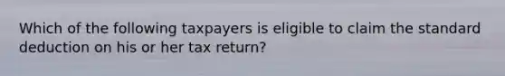 Which of the following taxpayers is eligible to claim the standard deduction on his or her tax return?