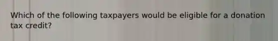 Which of the following taxpayers would be eligible for a donation tax credit?
