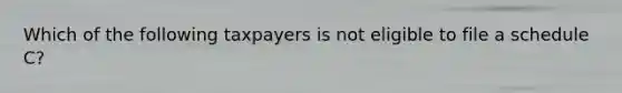 Which of the following taxpayers is not eligible to file a schedule C?