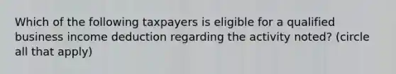 Which of the following taxpayers is eligible for a qualified business income deduction regarding the activity noted? (circle all that apply)