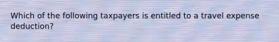 Which of the following taxpayers is entitled to a travel expense deduction?
