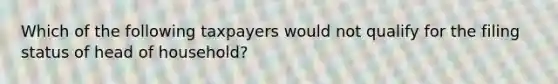 Which of the following taxpayers would not qualify for the filing status of head of household?