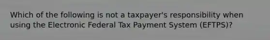 Which of the following is not a taxpayer's responsibility when using the Electronic Federal Tax Payment System (EFTPS)?