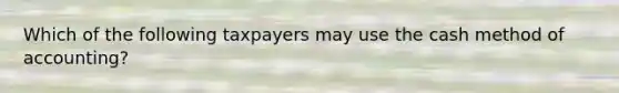 Which of the following taxpayers may use the cash method of accounting?