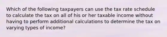 Which of the following taxpayers can use the tax rate schedule to calculate the tax on all of his or her taxable income without having to perform additional calculations to determine the tax on varying types of income?