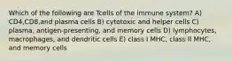 Which of the following are Tcells of the immune system? A) CD4,CD8,and plasma cells B) cytotoxic and helper cells C) plasma, antigen-presenting, and memory cells D) lymphocytes, macrophages, and dendritic cells E) class I MHC, class II MHC, and memory cells