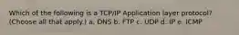 Which of the following is a TCP/IP Application layer protocol? (Choose all that apply.) a. DNS b. FTP c. UDP d. IP e. ICMP