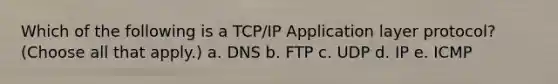 Which of the following is a TCP/IP Application layer protocol? (Choose all that apply.) a. DNS b. FTP c. UDP d. IP e. ICMP