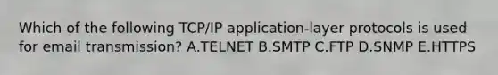 Which of the following​ TCP/IP application-layer protocols is used for email​ transmission? A.TELNET B.SMTP C.FTP D.SNMP E.HTTPS