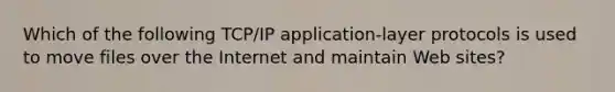 Which of the following TCP/IP application-layer protocols is used to move files over the Internet and maintain Web sites?