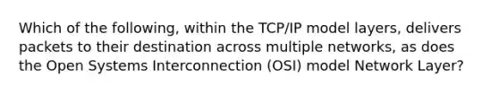 Which of the following, within the TCP/IP model layers, delivers packets to their destination across multiple networks, as does the Open Systems Interconnection (OSI) model Network Layer?