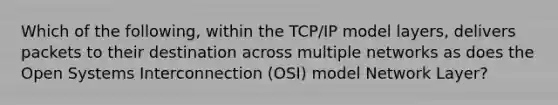 Which of the following, within the TCP/IP model layers, delivers packets to their destination across multiple networks as does the Open Systems Interconnection (OSI) model Network Layer?