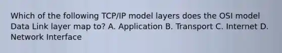 Which of the following TCP/IP model layers does the OSI model Data Link layer map to? A. Application B. Transport C. Internet D. Network Interface