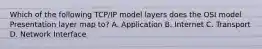 Which of the following TCP/IP model layers does the OSI model Presentation layer map to? A. Application B. Internet C. Transport D. Network Interface