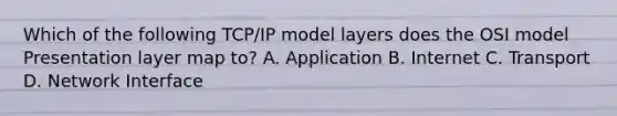 Which of the following TCP/IP model layers does the OSI model Presentation layer map to? A. Application B. Internet C. Transport D. Network Interface