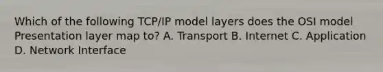 Which of the following TCP/IP model layers does the OSI model Presentation layer map to? A. Transport B. Internet C. Application D. Network Interface