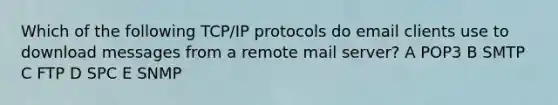 Which of the following TCP/IP protocols do email clients use to download messages from a remote mail server? A POP3 B SMTP C FTP D SPC E SNMP