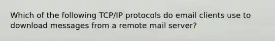 Which of the following TCP/IP protocols do email clients use to download messages from a remote mail server?