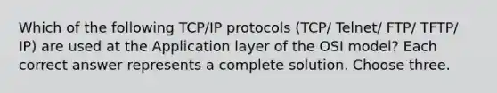 Which of the following TCP/IP protocols (TCP/ Telnet/ FTP/ TFTP/ IP) are used at the Application layer of the OSI model? Each correct answer represents a complete solution. Choose three.