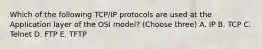 Which of the following TCP/IP protocols are used at the Application layer of the OSI model? (Choose three) A. IP B. TCP C. Telnet D. FTP E. TFTP