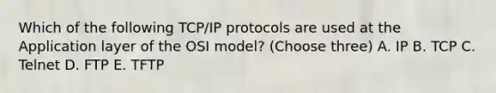 Which of the following TCP/IP protocols are used at the Application layer of the OSI model? (Choose three) A. IP B. TCP C. Telnet D. FTP E. TFTP