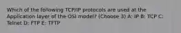 Which of the following TCP/IP protocols are used at the Application layer of the OSI model? (Choose 3) A: IP B: TCP C: Telnet D: FTP E: TFTP