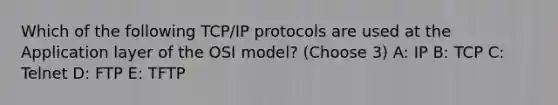 Which of the following TCP/IP protocols are used at the Application layer of the OSI model? (Choose 3) A: IP B: TCP C: Telnet D: FTP E: TFTP