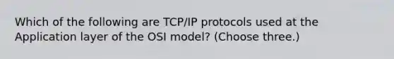 Which of the following are TCP/IP protocols used at the Application layer of the OSI model? (Choose three.)